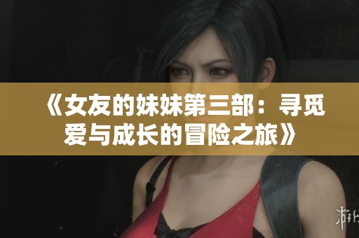 《女友的妹妹第三部：寻觅爱与成长的冒险之旅》