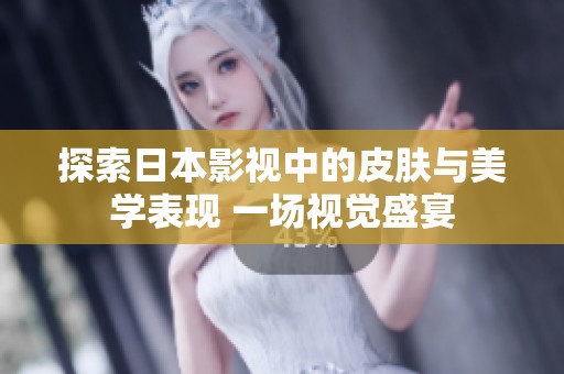 探索日本影视中的皮肤与美学表现 一场视觉盛宴