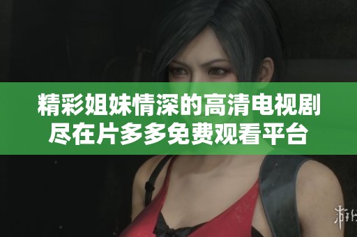 精彩姐妹情深的高清电视剧尽在片多多免费观看平台