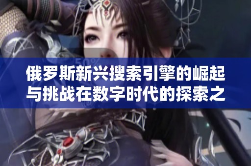 俄罗斯新兴搜索引擎的崛起与挑战在数字时代的探索之旅