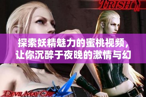 探索妖精魅力的蜜桃视频，让你沉醉于夜晚的激情与幻想
