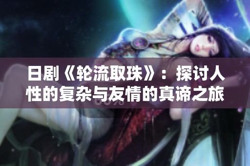 日剧《轮流取珠》：探讨人性的复杂与友情的真谛之旅
