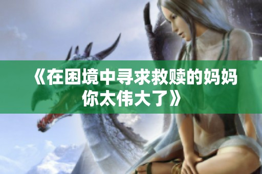 《在困境中寻求救赎的妈妈你太伟大了》