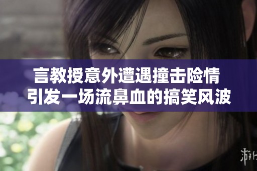 言教授意外遭遇撞击险情 引发一场流鼻血的搞笑风波