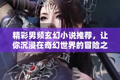 精彩男频玄幻小说推荐，让你沉浸在奇幻世界的冒险之中！