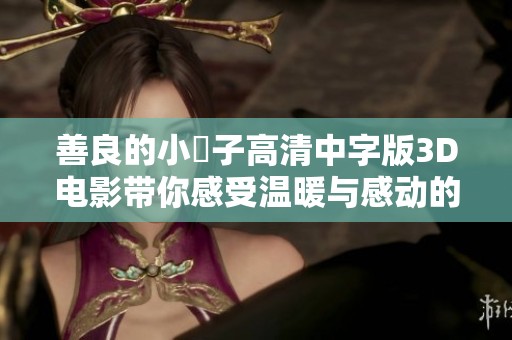 善良的小峓子高清中字版3D电影带你感受温暖与感动的故事