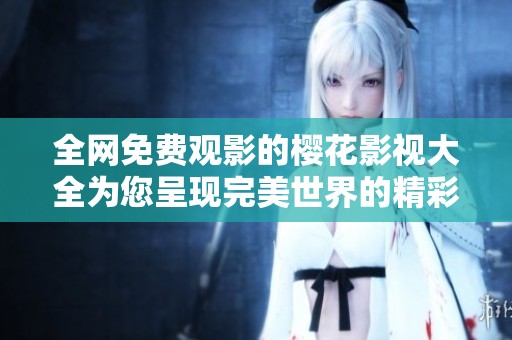 全网免费观影的樱花影视大全为您呈现完美世界的精彩内容