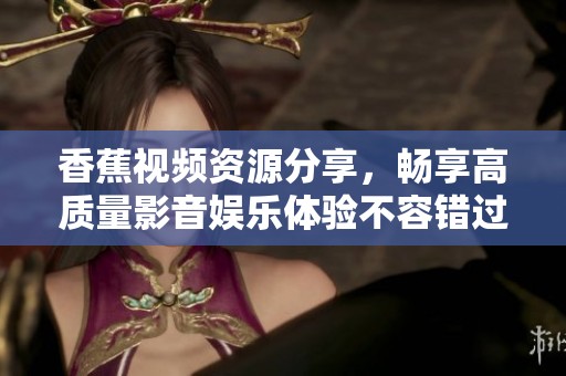 香蕉视频资源分享，畅享高质量影音娱乐体验不容错过