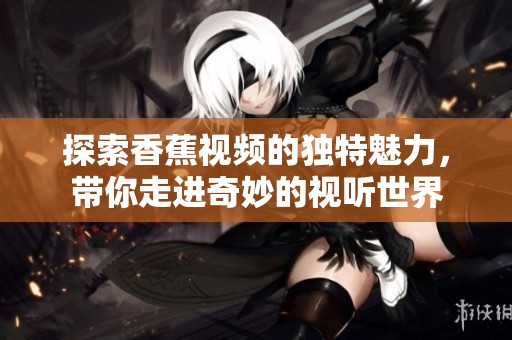 探索香蕉视频的独特魅力，带你走进奇妙的视听世界