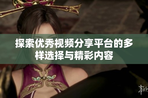 探索优秀视频分享平台的多样选择与精彩内容