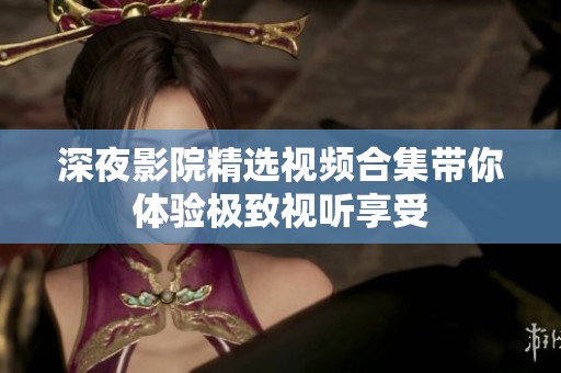 深夜影院精选视频合集带你体验极致视听享受