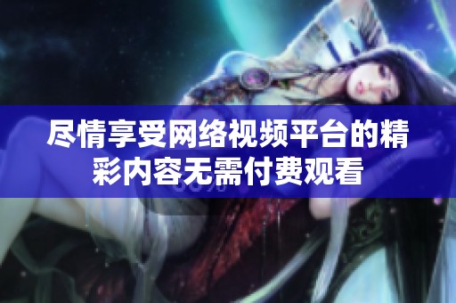 尽情享受网络视频平台的精彩内容无需付费观看