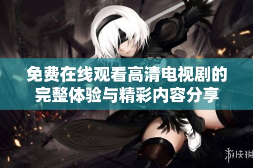 免费在线观看高清电视剧的完整体验与精彩内容分享