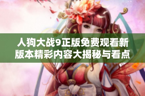 人狗大战9正版免费观看新版本精彩内容大揭秘与看点分享