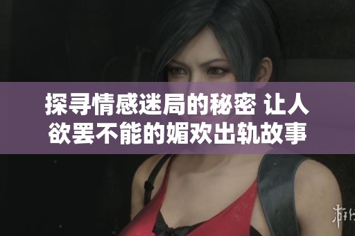 探寻情感迷局的秘密 让人欲罢不能的媚欢出轨故事