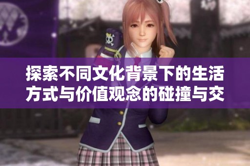 探索不同文化背景下的生活方式与价值观念的碰撞与交融