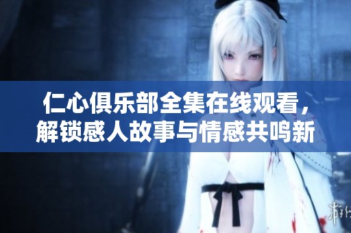 仁心俱乐部全集在线观看，解锁感人故事与情感共鸣新体验