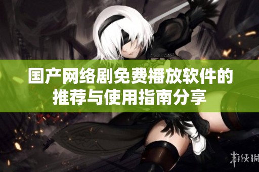 国产网络剧免费播放软件的推荐与使用指南分享