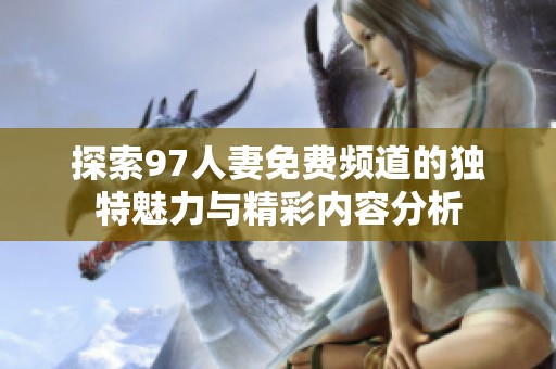 探索97人妻免费频道的独特魅力与精彩内容分析