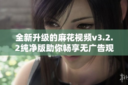 全新升级的麻花视频v3.2.2纯净版助你畅享无广告观影体验