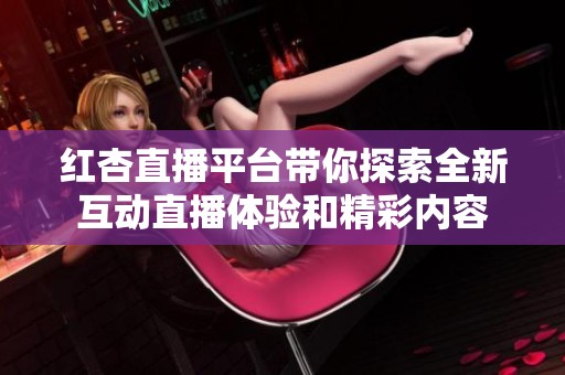 红杏直播平台带你探索全新互动直播体验和精彩内容