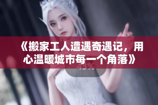 《搬家工人遭遇奇遇记，用心温暖城市每一个角落》