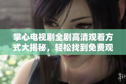 掌心电视剧全剧高清观看方式大揭秘，轻松找到免费观看途径！