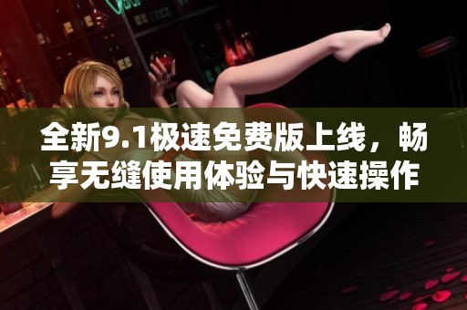 全新9.1极速免费版上线，畅享无缝使用体验与快速操作方式