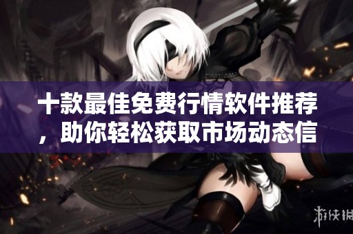 十款最佳免费行情软件推荐，助你轻松获取市场动态信息
