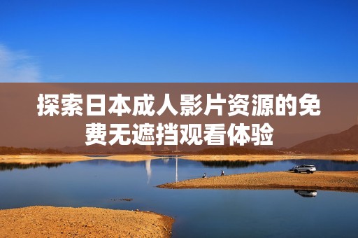 探索日本成人影片资源的免费无遮挡观看体验