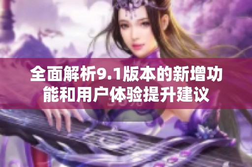 全面解析9.1版本的新增功能和用户体验提升建议