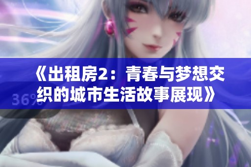 《出租房2：青春与梦想交织的城市生活故事展现》