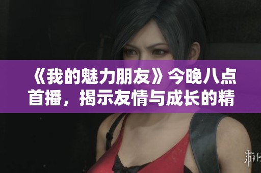 《我的魅力朋友》今晚八点首播，揭示友情与成长的精彩故事
