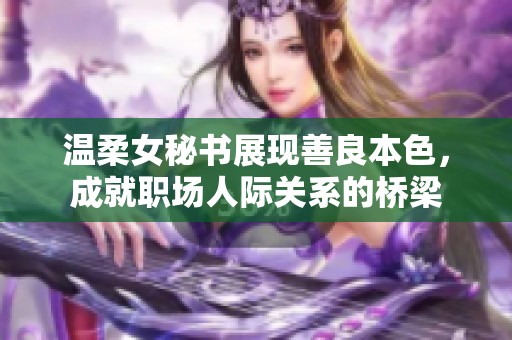 温柔女秘书展现善良本色，成就职场人际关系的桥梁