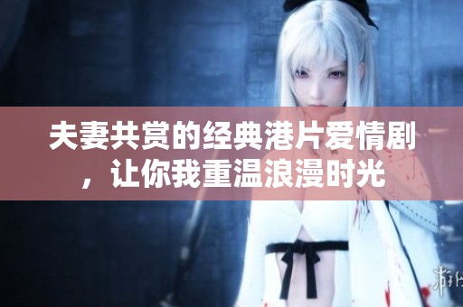 夫妻共赏的经典港片爱情剧，让你我重温浪漫时光