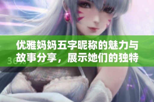 优雅妈妈五字昵称的魅力与故事分享，展示她们的独特风采