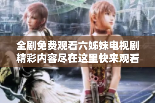 全剧免费观看六姊妹电视剧精彩内容尽在这里快来观看吧