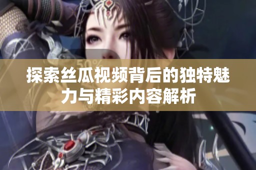 探索丝瓜视频背后的独特魅力与精彩内容解析