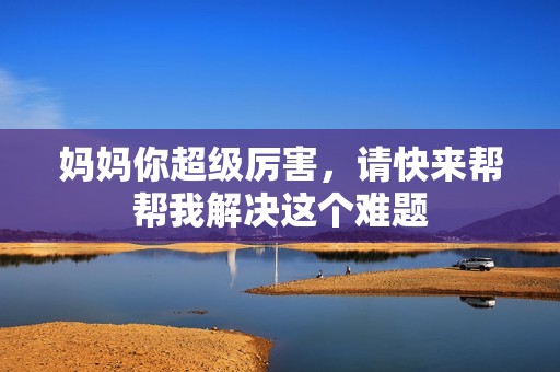 妈妈你超级厉害，请快来帮帮我解决这个难题