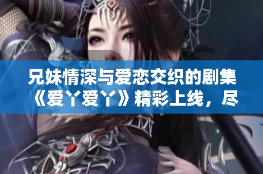 兄妹情深与爱恋交织的剧集《爱丫爱丫》精彩上线，尽情观看吧