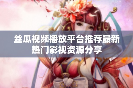 丝瓜视频播放平台推荐最新热门影视资源分享