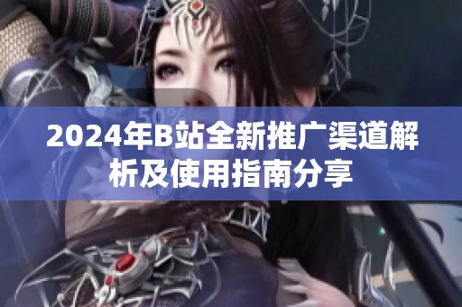 2024年B站全新推广渠道解析及使用指南分享