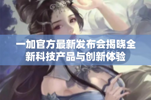 一加官方最新发布会揭晓全新科技产品与创新体验