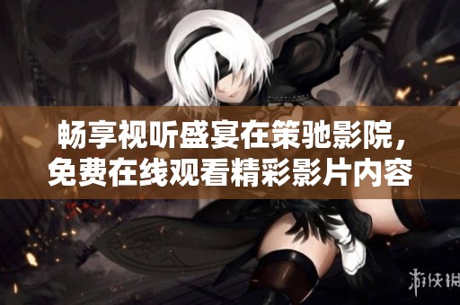 畅享视听盛宴在策驰影院，免费在线观看精彩影片内容
