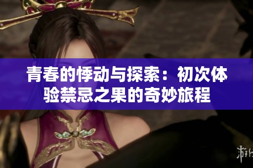 青春的悸动与探索：初次体验禁忌之果的奇妙旅程