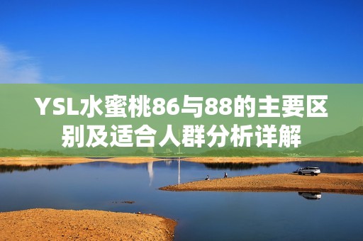 YSL水蜜桃86与88的主要区别及适合人群分析详解