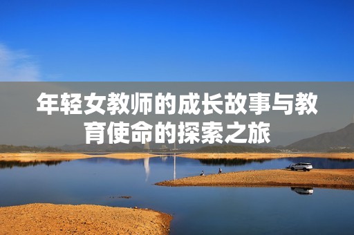 年轻女教师的成长故事与教育使命的探索之旅