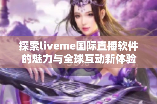 探索liveme国际直播软件的魅力与全球互动新体验