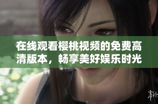 在线观看樱桃视频的免费高清版本，畅享美好娱乐时光