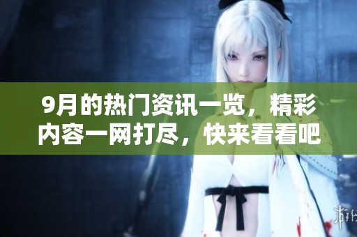9月的热门资讯一览，精彩内容一网打尽，快来看看吧